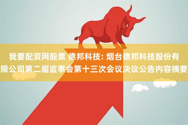 我要配资网股票 德邦科技: 烟台德邦科技股份有限公司第二届监事会第十三次会议决议公告内容摘要