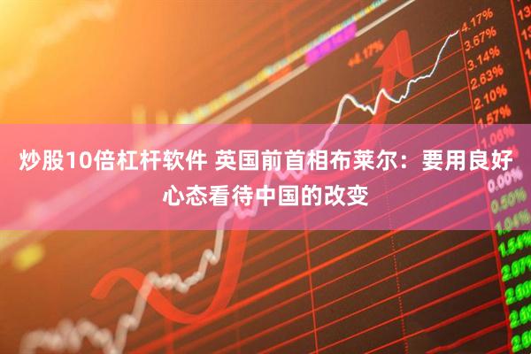 炒股10倍杠杆软件 英国前首相布莱尔：要用良好心态看待中国的改变