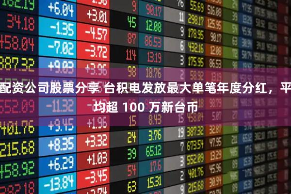 配资公司股票分享 台积电发放最大单笔年度分红，平均超 100 万新台币