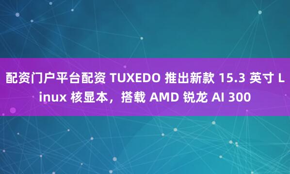 配资门户平台配资 TUXEDO 推出新款 15.3 英寸 Linux 核显本，搭载 AMD 锐龙 AI 300