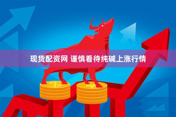 现货配资网 谨慎看待纯碱上涨行情