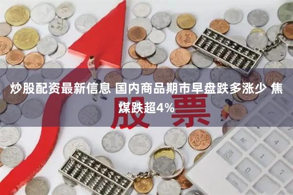 炒股配资最新信息 国内商品期市早盘跌多涨少 焦煤跌超4%