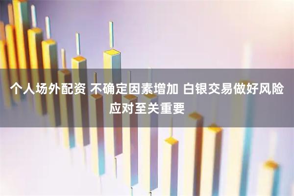 个人场外配资 不确定因素增加 白银交易做好风险应对至关重要