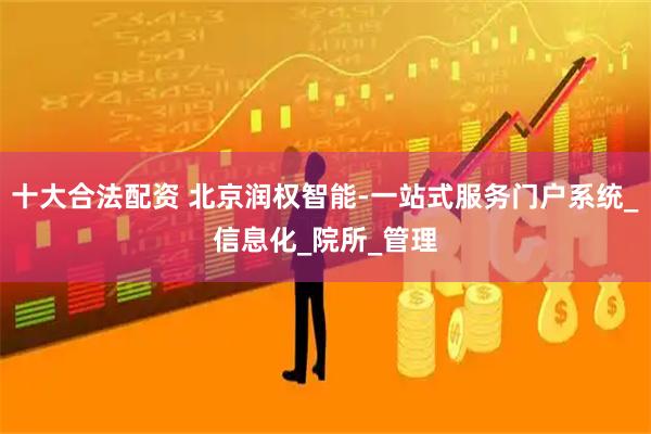 十大合法配资 北京润权智能-一站式服务门户系统_信息化_院所_管理