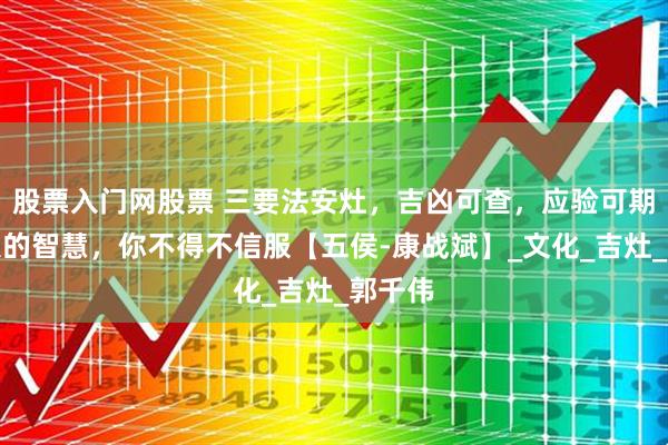 股票入门网股票 三要法安灶，吉凶可查，应验可期。古人的智慧，你不得不信服【五侯-康战斌】_文化_吉灶_郭千伟