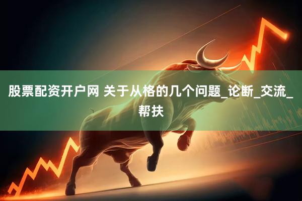 股票配资开户网 关于从格的几个问题_论断_交流_帮扶