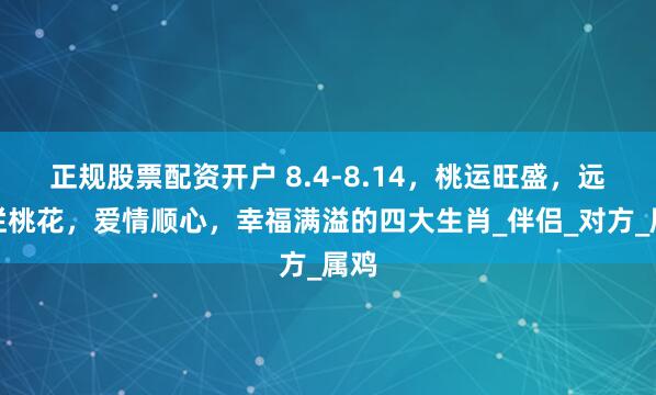 正规股票配资开户 8.4-8.14，桃运旺盛，远离烂桃花，爱情顺心，幸福满溢的四大生肖_伴侣_对方_属鸡